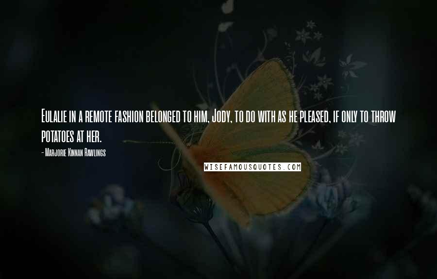 Marjorie Kinnan Rawlings Quotes: Eulalie in a remote fashion belonged to him, Jody, to do with as he pleased, if only to throw potatoes at her.