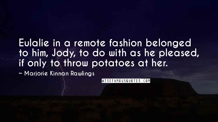 Marjorie Kinnan Rawlings Quotes: Eulalie in a remote fashion belonged to him, Jody, to do with as he pleased, if only to throw potatoes at her.