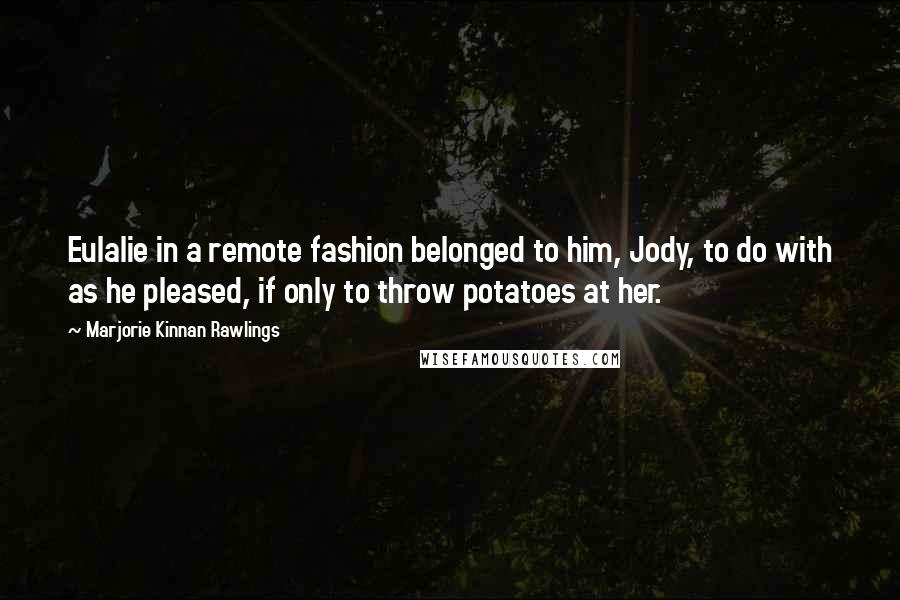 Marjorie Kinnan Rawlings Quotes: Eulalie in a remote fashion belonged to him, Jody, to do with as he pleased, if only to throw potatoes at her.