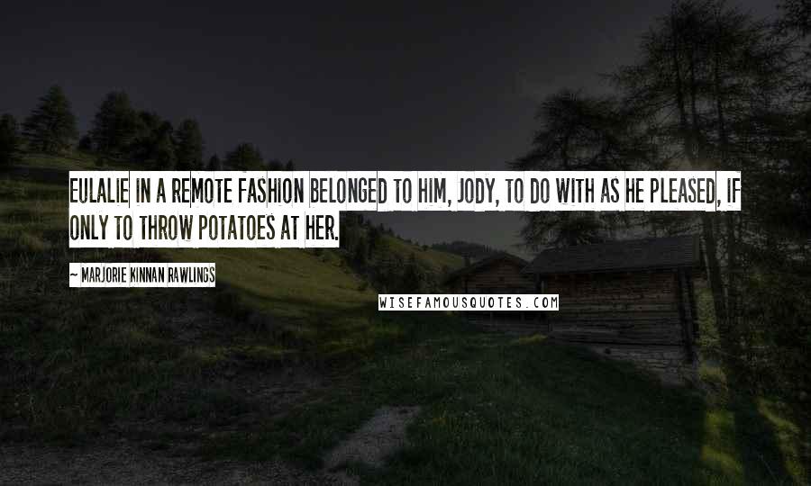 Marjorie Kinnan Rawlings Quotes: Eulalie in a remote fashion belonged to him, Jody, to do with as he pleased, if only to throw potatoes at her.