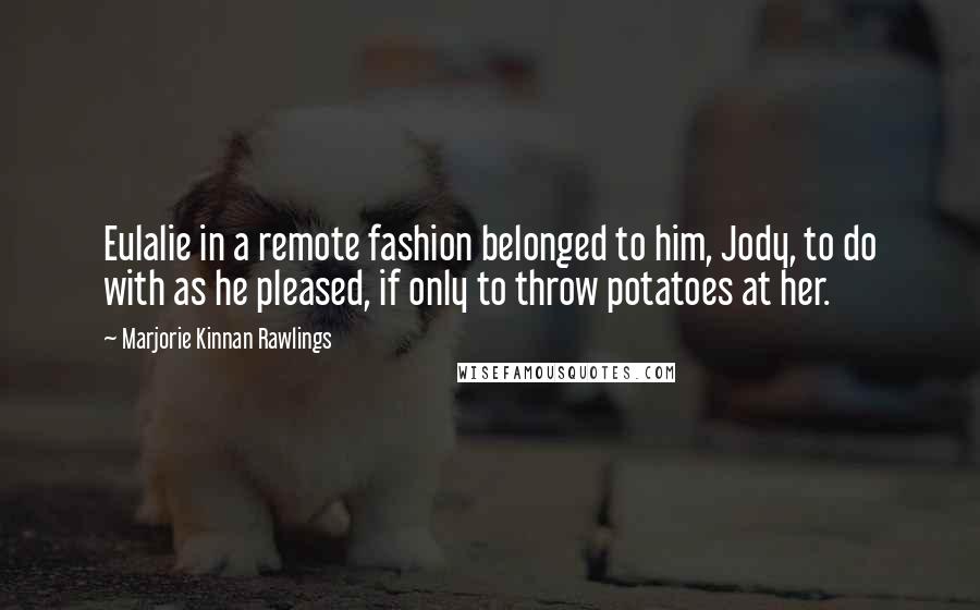 Marjorie Kinnan Rawlings Quotes: Eulalie in a remote fashion belonged to him, Jody, to do with as he pleased, if only to throw potatoes at her.