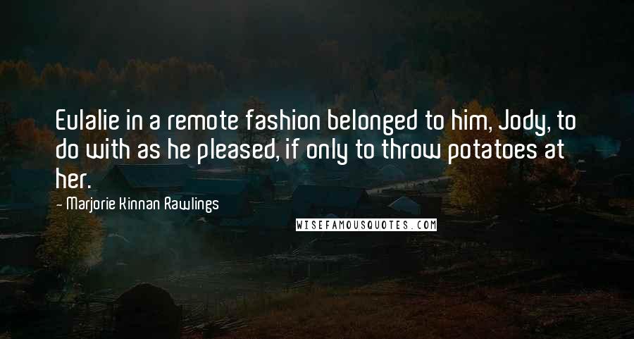 Marjorie Kinnan Rawlings Quotes: Eulalie in a remote fashion belonged to him, Jody, to do with as he pleased, if only to throw potatoes at her.