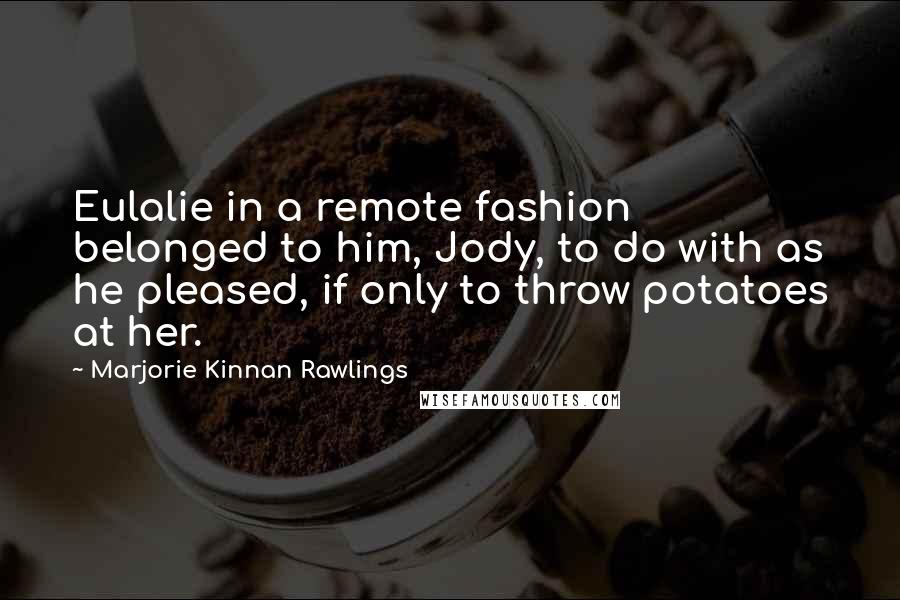 Marjorie Kinnan Rawlings Quotes: Eulalie in a remote fashion belonged to him, Jody, to do with as he pleased, if only to throw potatoes at her.
