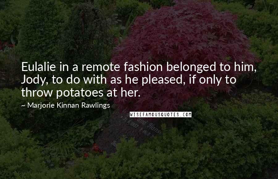 Marjorie Kinnan Rawlings Quotes: Eulalie in a remote fashion belonged to him, Jody, to do with as he pleased, if only to throw potatoes at her.