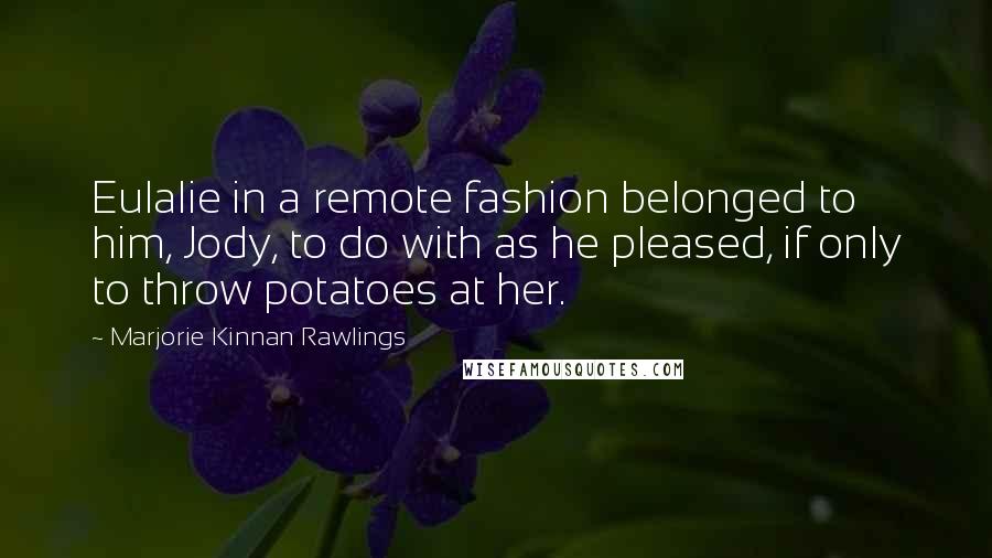 Marjorie Kinnan Rawlings Quotes: Eulalie in a remote fashion belonged to him, Jody, to do with as he pleased, if only to throw potatoes at her.