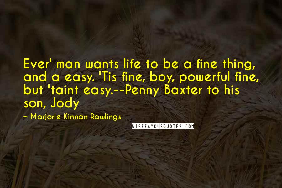 Marjorie Kinnan Rawlings Quotes: Ever' man wants life to be a fine thing, and a easy. 'Tis fine, boy, powerful fine, but 'taint easy.--Penny Baxter to his son, Jody