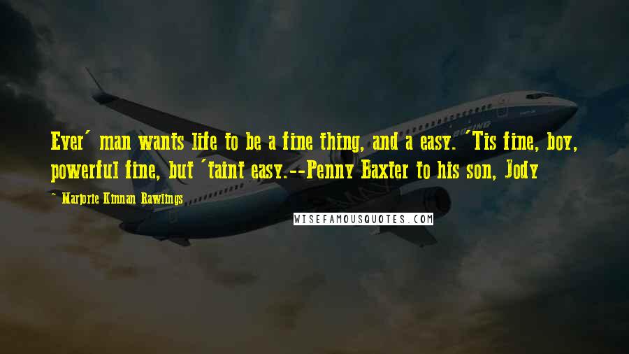 Marjorie Kinnan Rawlings Quotes: Ever' man wants life to be a fine thing, and a easy. 'Tis fine, boy, powerful fine, but 'taint easy.--Penny Baxter to his son, Jody