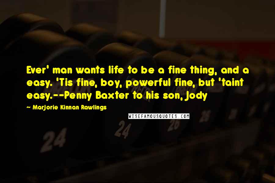 Marjorie Kinnan Rawlings Quotes: Ever' man wants life to be a fine thing, and a easy. 'Tis fine, boy, powerful fine, but 'taint easy.--Penny Baxter to his son, Jody