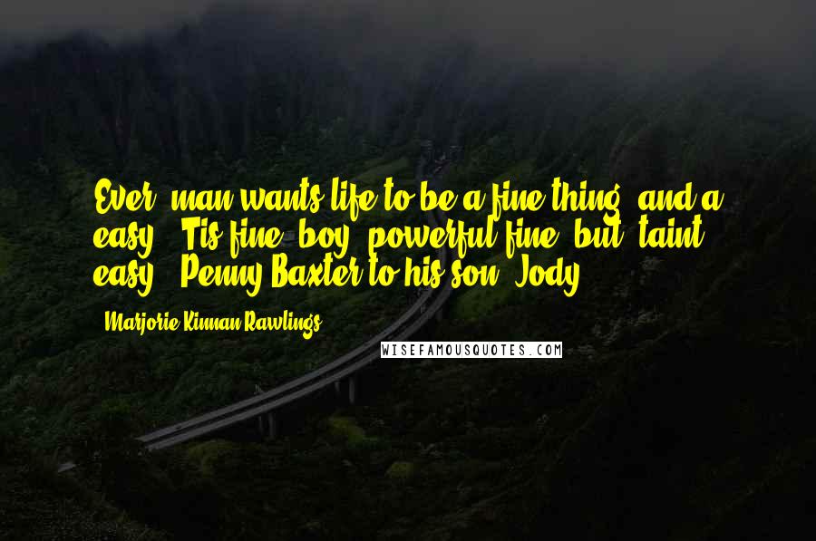 Marjorie Kinnan Rawlings Quotes: Ever' man wants life to be a fine thing, and a easy. 'Tis fine, boy, powerful fine, but 'taint easy.--Penny Baxter to his son, Jody