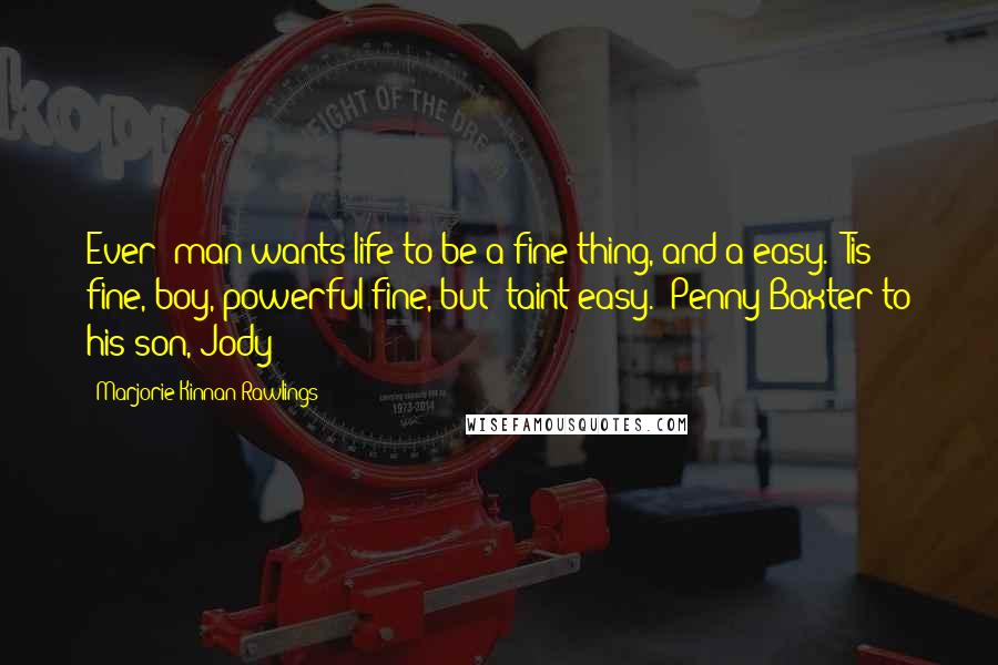 Marjorie Kinnan Rawlings Quotes: Ever' man wants life to be a fine thing, and a easy. 'Tis fine, boy, powerful fine, but 'taint easy.--Penny Baxter to his son, Jody