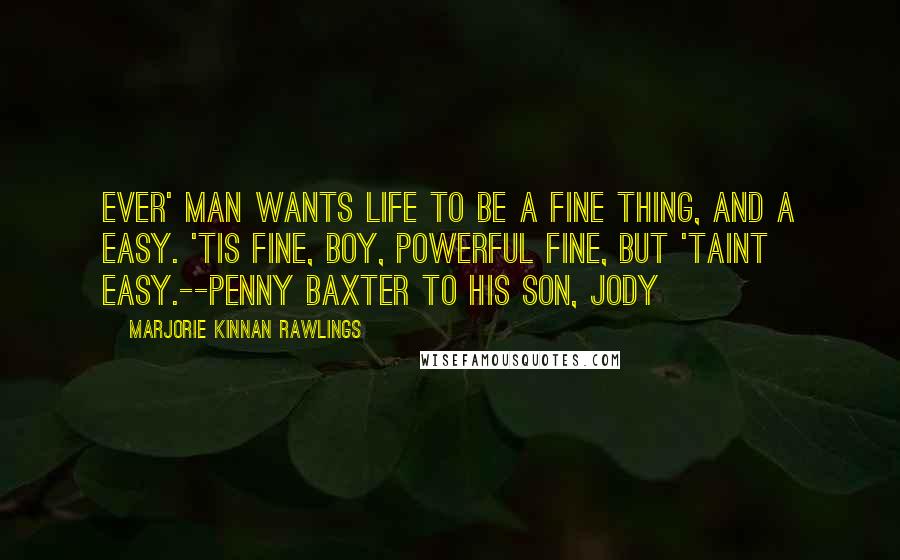 Marjorie Kinnan Rawlings Quotes: Ever' man wants life to be a fine thing, and a easy. 'Tis fine, boy, powerful fine, but 'taint easy.--Penny Baxter to his son, Jody