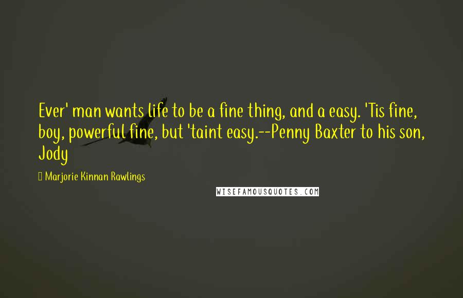 Marjorie Kinnan Rawlings Quotes: Ever' man wants life to be a fine thing, and a easy. 'Tis fine, boy, powerful fine, but 'taint easy.--Penny Baxter to his son, Jody