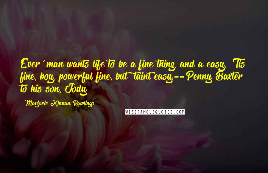 Marjorie Kinnan Rawlings Quotes: Ever' man wants life to be a fine thing, and a easy. 'Tis fine, boy, powerful fine, but 'taint easy.--Penny Baxter to his son, Jody