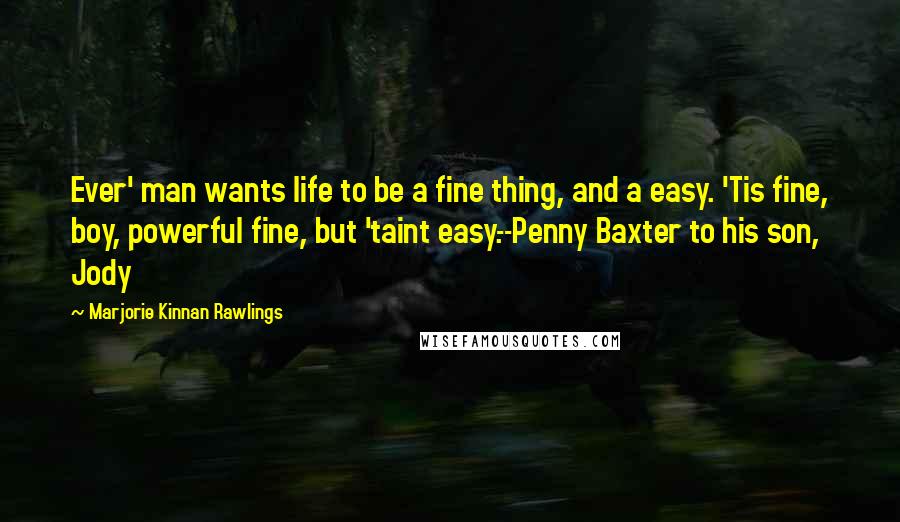 Marjorie Kinnan Rawlings Quotes: Ever' man wants life to be a fine thing, and a easy. 'Tis fine, boy, powerful fine, but 'taint easy.--Penny Baxter to his son, Jody