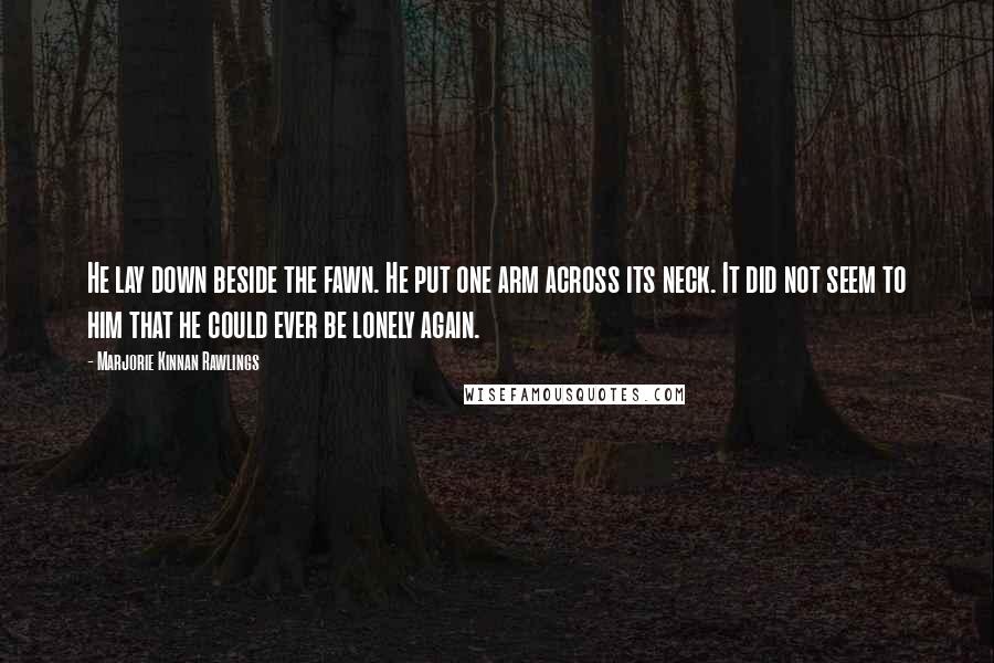 Marjorie Kinnan Rawlings Quotes: He lay down beside the fawn. He put one arm across its neck. It did not seem to him that he could ever be lonely again.