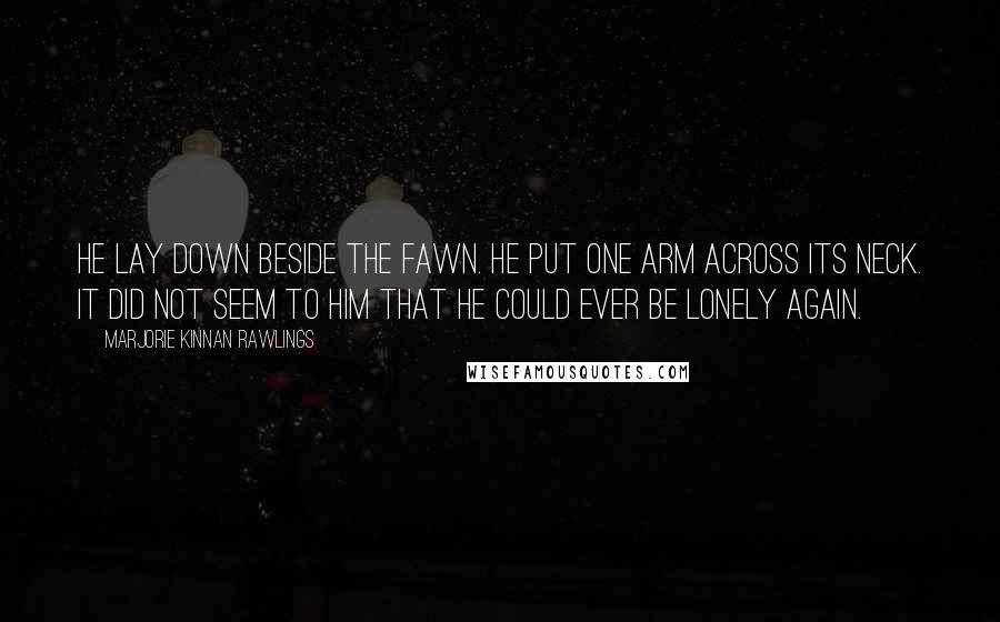 Marjorie Kinnan Rawlings Quotes: He lay down beside the fawn. He put one arm across its neck. It did not seem to him that he could ever be lonely again.