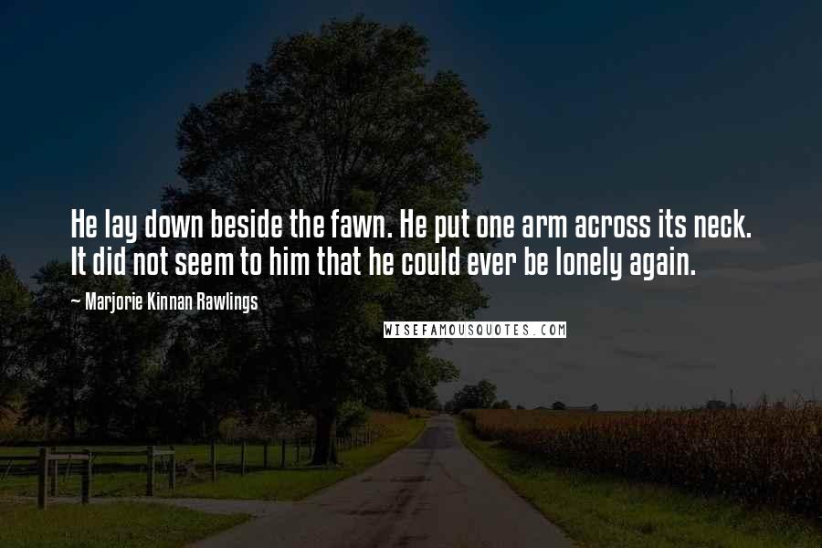 Marjorie Kinnan Rawlings Quotes: He lay down beside the fawn. He put one arm across its neck. It did not seem to him that he could ever be lonely again.