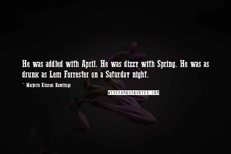 Marjorie Kinnan Rawlings Quotes: He was addled with April. He was dizzy with Spring. He was as drunk as Lem Forrester on a Saturday night.