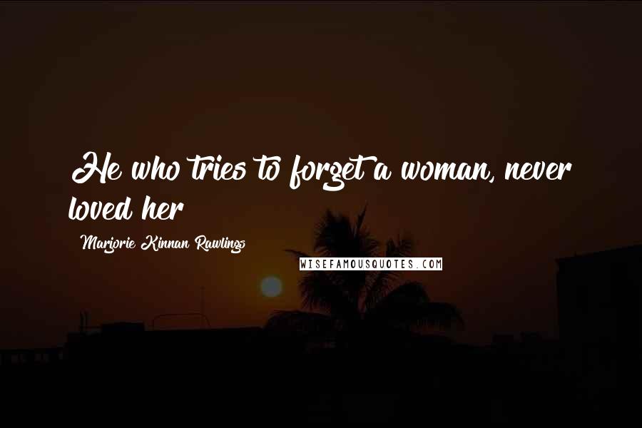 Marjorie Kinnan Rawlings Quotes: He who tries to forget a woman, never loved her