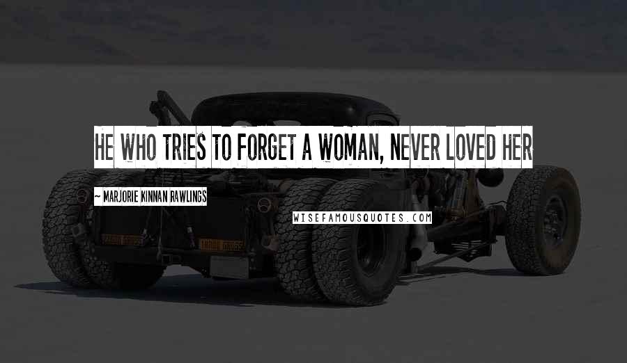 Marjorie Kinnan Rawlings Quotes: He who tries to forget a woman, never loved her