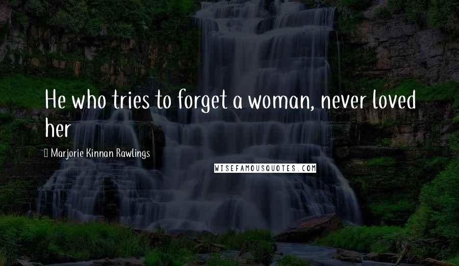 Marjorie Kinnan Rawlings Quotes: He who tries to forget a woman, never loved her