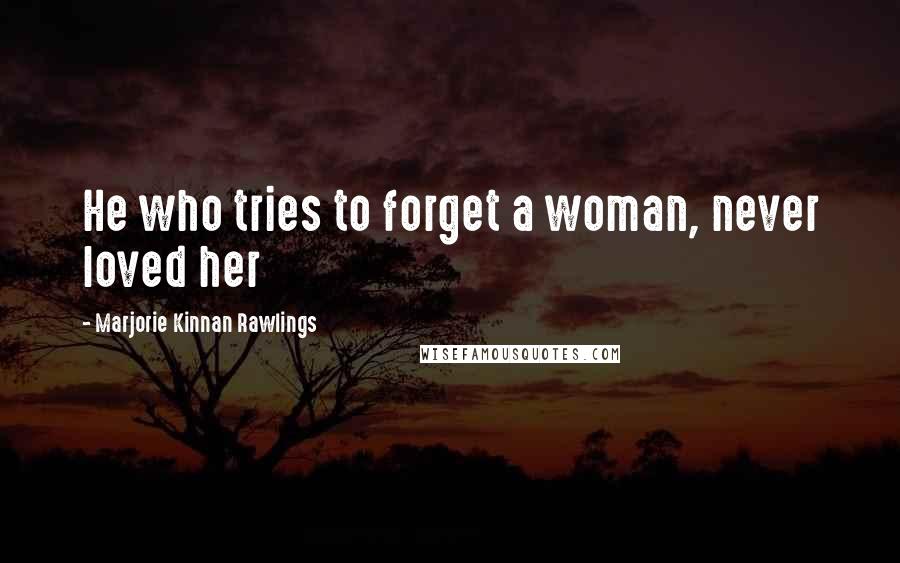 Marjorie Kinnan Rawlings Quotes: He who tries to forget a woman, never loved her
