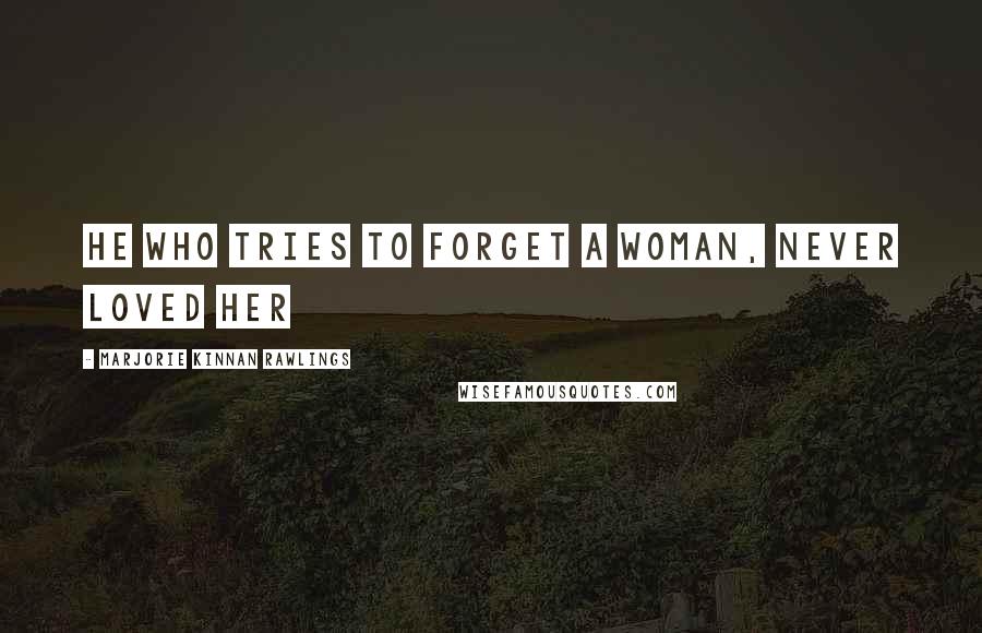 Marjorie Kinnan Rawlings Quotes: He who tries to forget a woman, never loved her