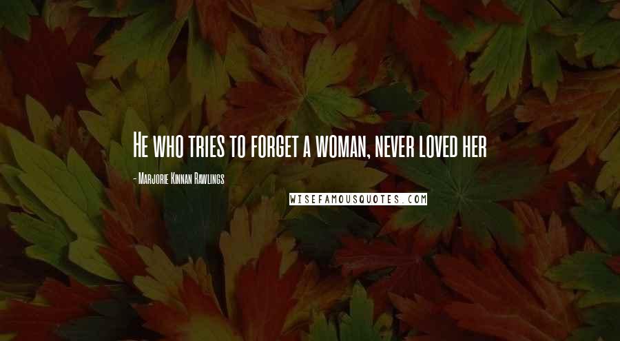 Marjorie Kinnan Rawlings Quotes: He who tries to forget a woman, never loved her