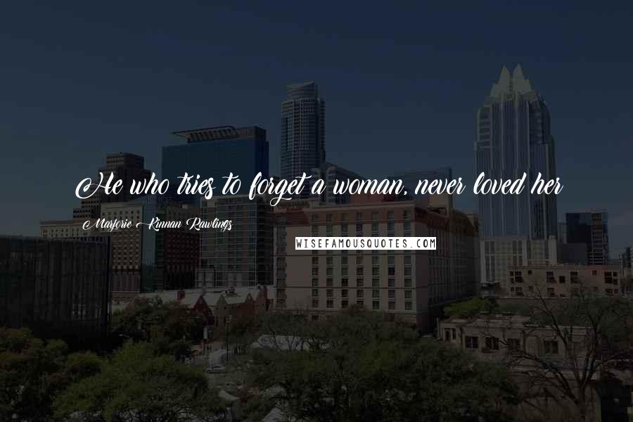 Marjorie Kinnan Rawlings Quotes: He who tries to forget a woman, never loved her