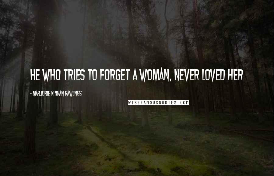 Marjorie Kinnan Rawlings Quotes: He who tries to forget a woman, never loved her