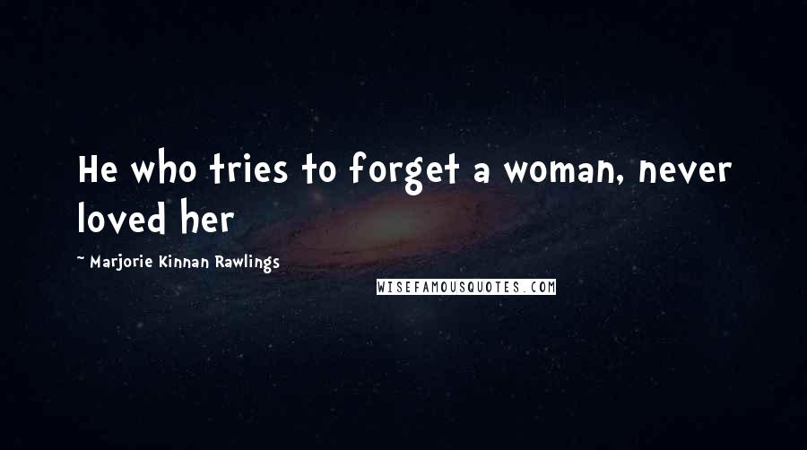 Marjorie Kinnan Rawlings Quotes: He who tries to forget a woman, never loved her