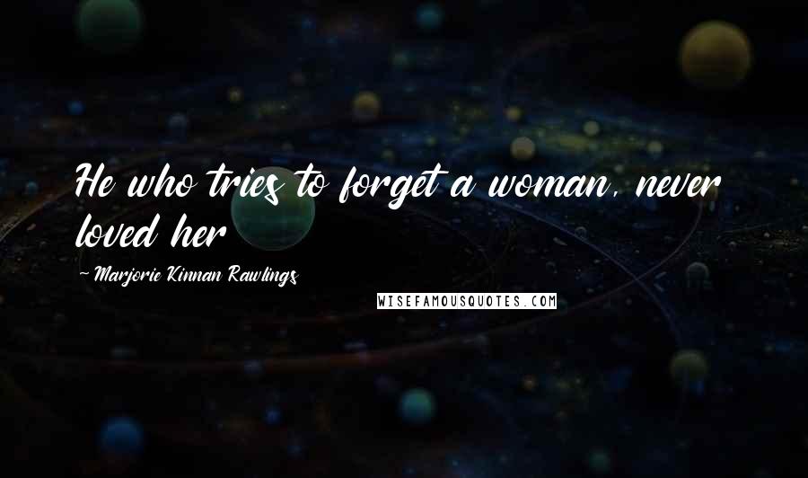 Marjorie Kinnan Rawlings Quotes: He who tries to forget a woman, never loved her
