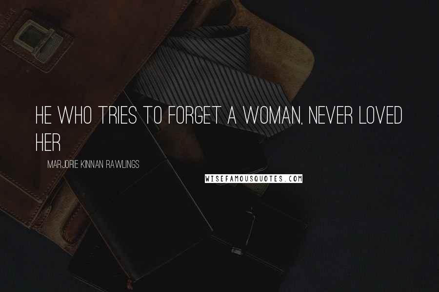 Marjorie Kinnan Rawlings Quotes: He who tries to forget a woman, never loved her