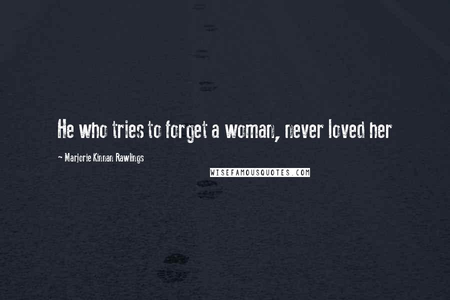 Marjorie Kinnan Rawlings Quotes: He who tries to forget a woman, never loved her