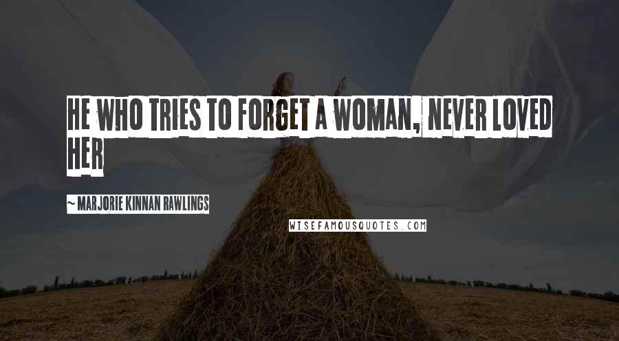 Marjorie Kinnan Rawlings Quotes: He who tries to forget a woman, never loved her