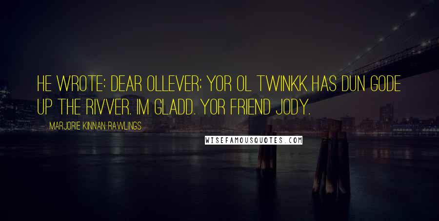 Marjorie Kinnan Rawlings Quotes: He wrote: Dear ollever; yor ol twinkk has dun gode up the rivver. im gladd. yor friend jody.