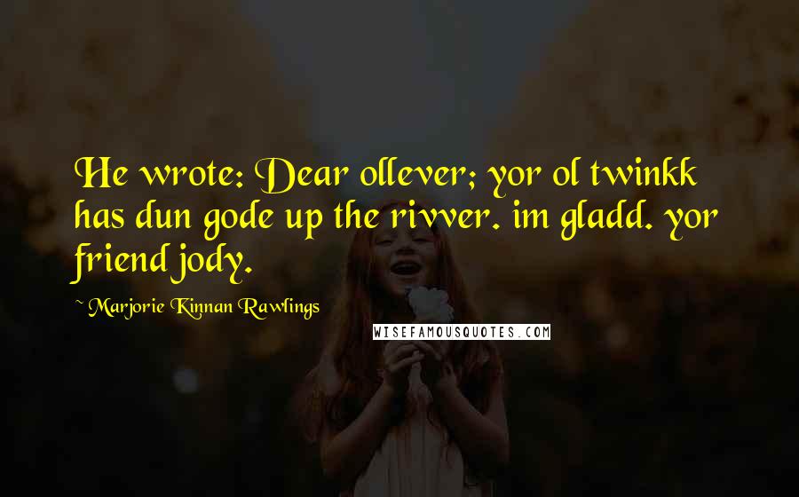 Marjorie Kinnan Rawlings Quotes: He wrote: Dear ollever; yor ol twinkk has dun gode up the rivver. im gladd. yor friend jody.