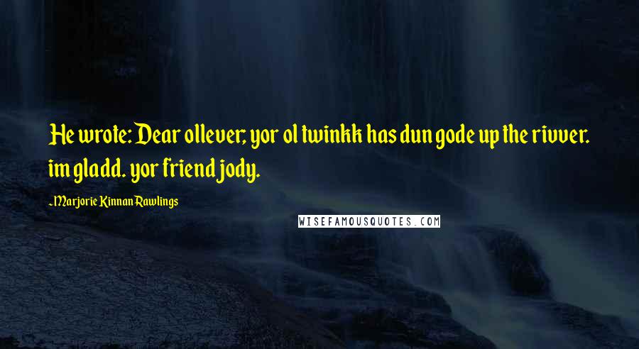 Marjorie Kinnan Rawlings Quotes: He wrote: Dear ollever; yor ol twinkk has dun gode up the rivver. im gladd. yor friend jody.