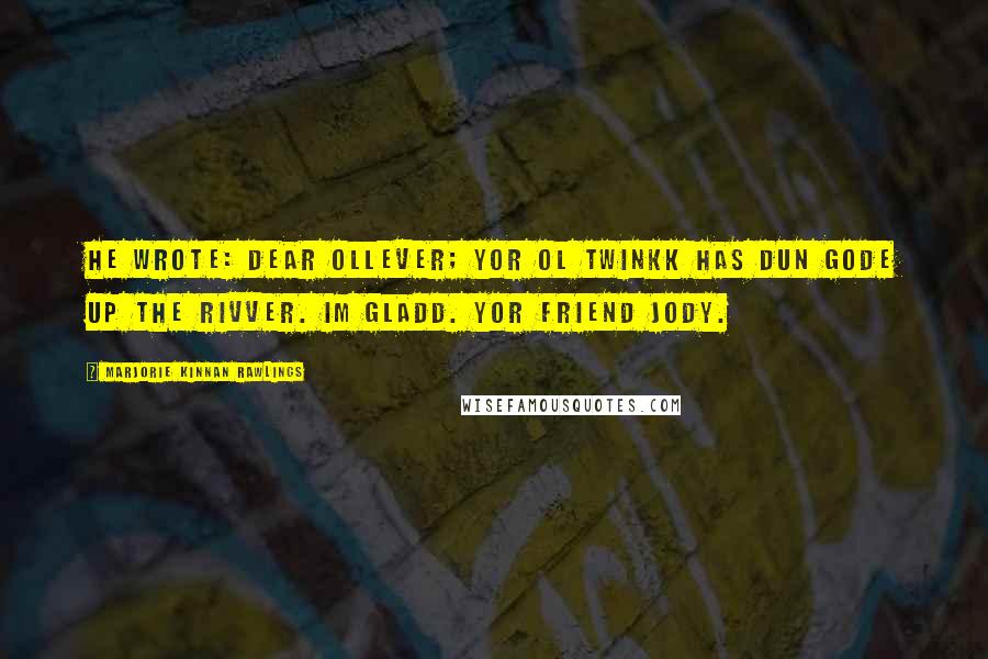 Marjorie Kinnan Rawlings Quotes: He wrote: Dear ollever; yor ol twinkk has dun gode up the rivver. im gladd. yor friend jody.