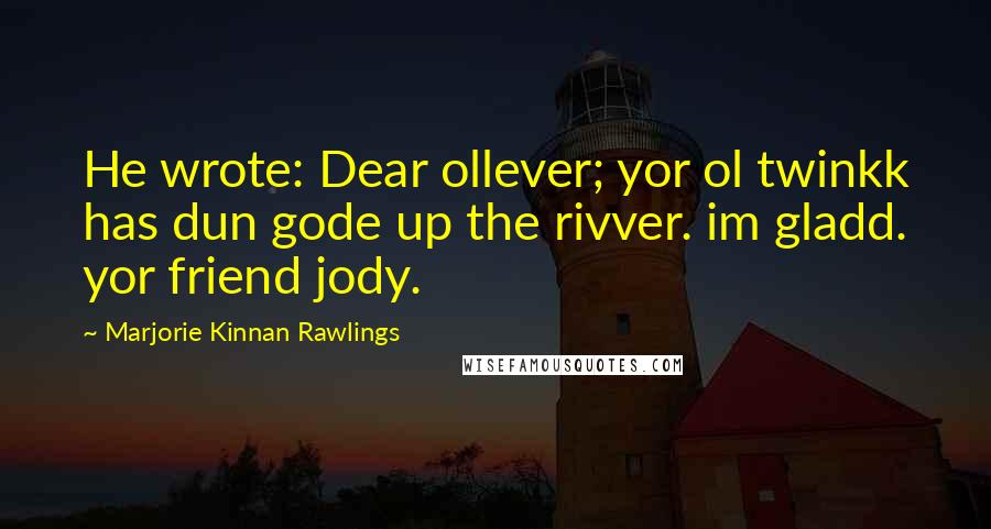 Marjorie Kinnan Rawlings Quotes: He wrote: Dear ollever; yor ol twinkk has dun gode up the rivver. im gladd. yor friend jody.