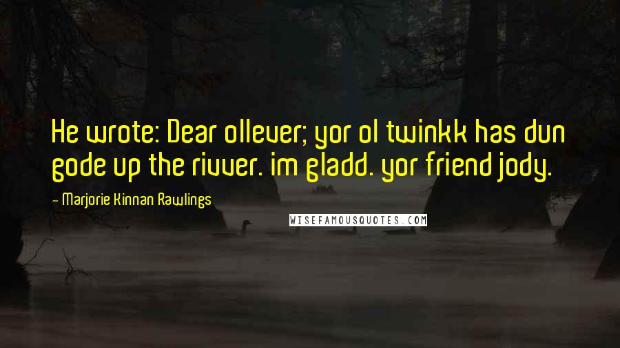 Marjorie Kinnan Rawlings Quotes: He wrote: Dear ollever; yor ol twinkk has dun gode up the rivver. im gladd. yor friend jody.