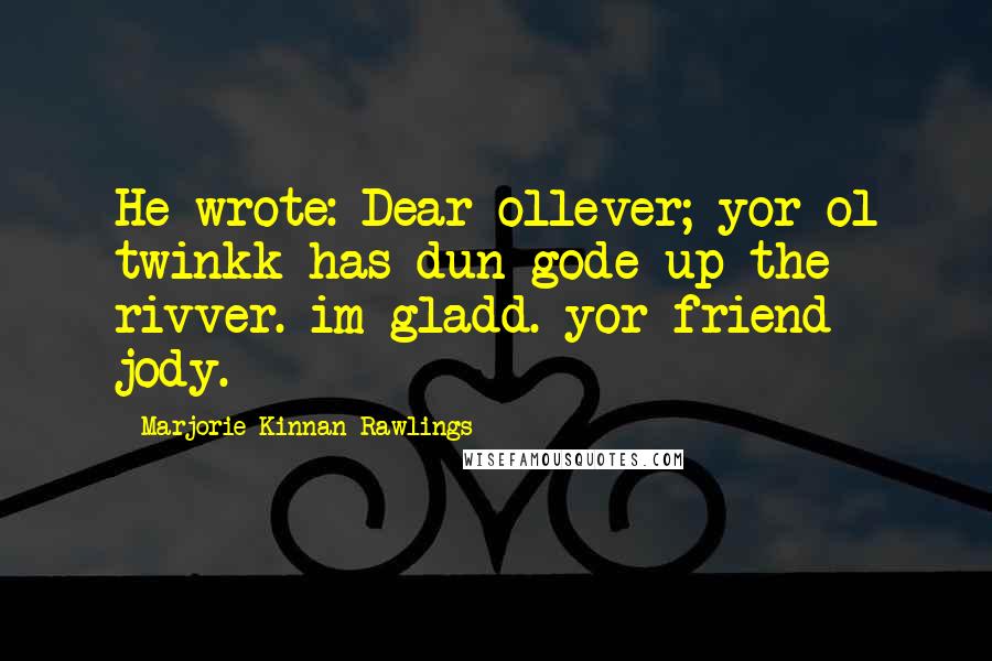 Marjorie Kinnan Rawlings Quotes: He wrote: Dear ollever; yor ol twinkk has dun gode up the rivver. im gladd. yor friend jody.