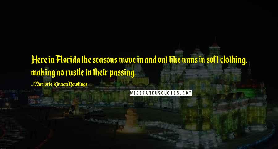 Marjorie Kinnan Rawlings Quotes: Here in Florida the seasons move in and out like nuns in soft clothing, making no rustle in their passing.