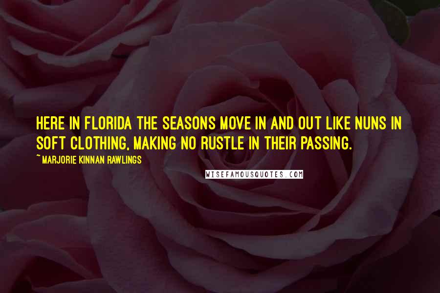 Marjorie Kinnan Rawlings Quotes: Here in Florida the seasons move in and out like nuns in soft clothing, making no rustle in their passing.