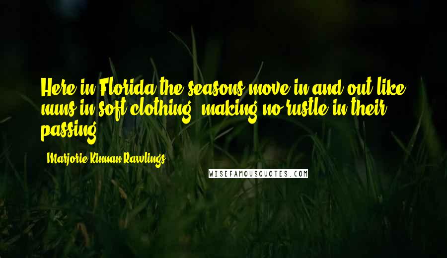 Marjorie Kinnan Rawlings Quotes: Here in Florida the seasons move in and out like nuns in soft clothing, making no rustle in their passing.