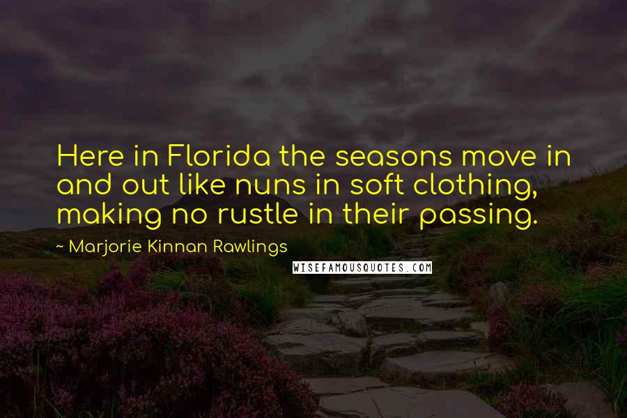 Marjorie Kinnan Rawlings Quotes: Here in Florida the seasons move in and out like nuns in soft clothing, making no rustle in their passing.