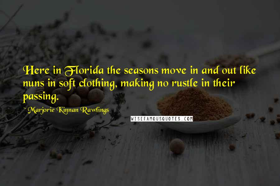 Marjorie Kinnan Rawlings Quotes: Here in Florida the seasons move in and out like nuns in soft clothing, making no rustle in their passing.