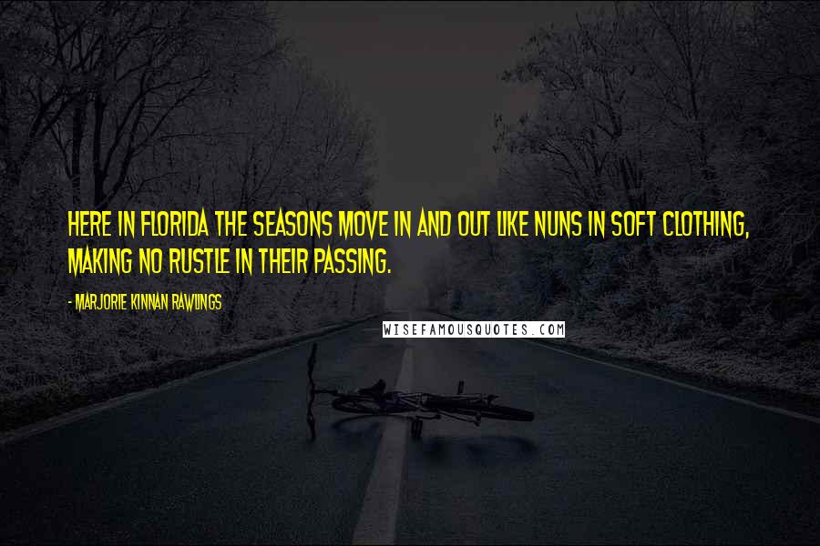 Marjorie Kinnan Rawlings Quotes: Here in Florida the seasons move in and out like nuns in soft clothing, making no rustle in their passing.