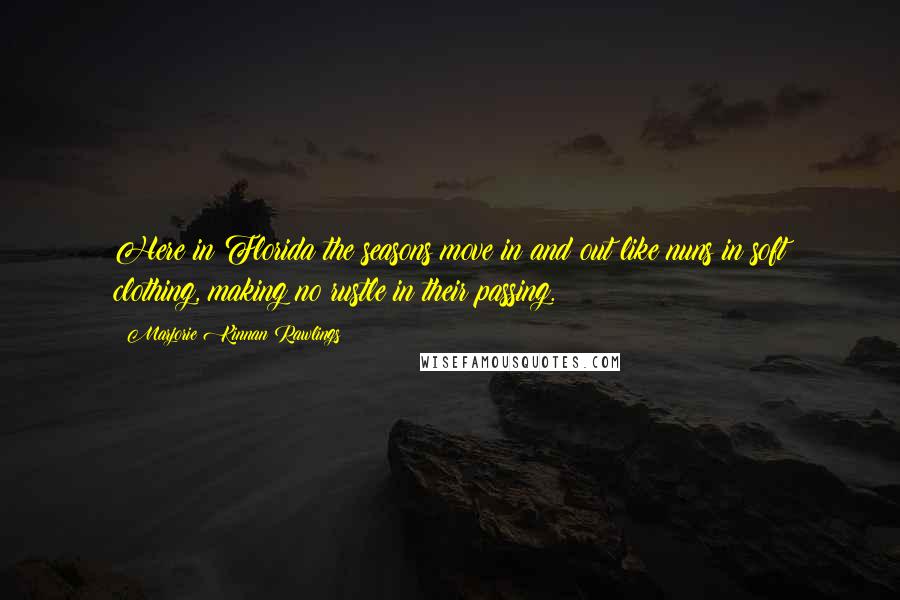 Marjorie Kinnan Rawlings Quotes: Here in Florida the seasons move in and out like nuns in soft clothing, making no rustle in their passing.