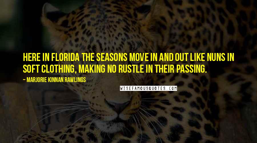 Marjorie Kinnan Rawlings Quotes: Here in Florida the seasons move in and out like nuns in soft clothing, making no rustle in their passing.